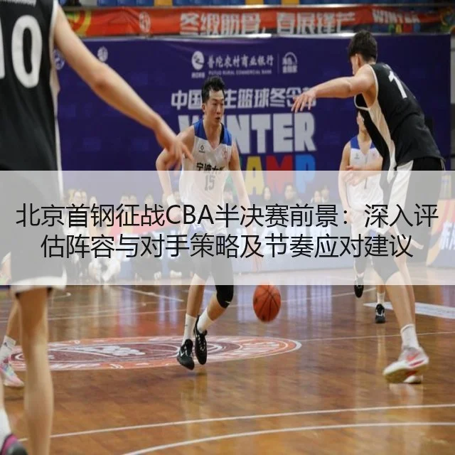 北京首钢征战CBA半决赛前景：深入评估阵容与对手策略及节奏应对建议