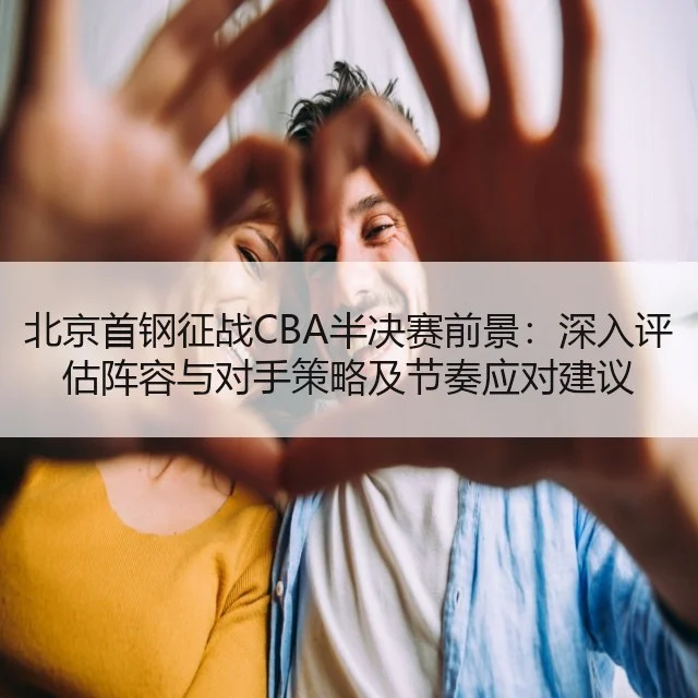 北京首钢征战CBA半决赛前景：深入评估阵容与对手策略及节奏应对建议